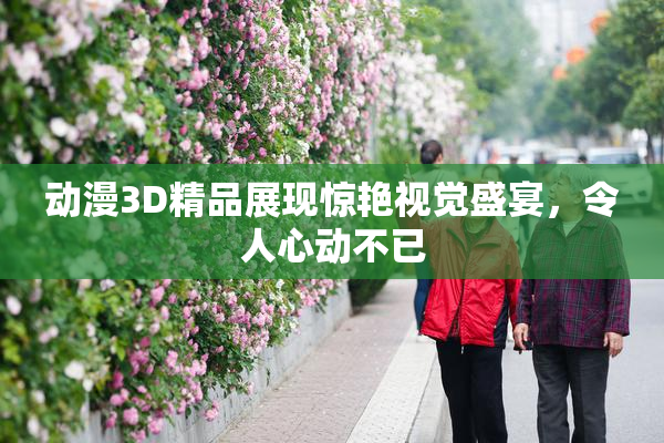 动漫3D精品展现惊艳视觉盛宴，令人心动不已