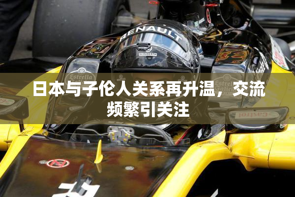 日本与子伦人关系再升温，交流频繁引关注