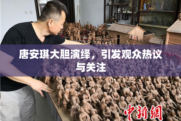 唐安琪大胆演绎，引发观众热议与关注