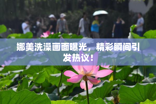娜美洗澡画面曝光，精彩瞬间引发热议！
