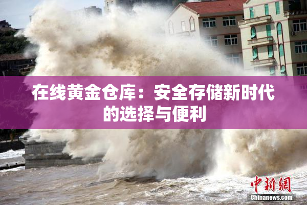 在线黄金仓库：安全存储新时代的选择与便利
