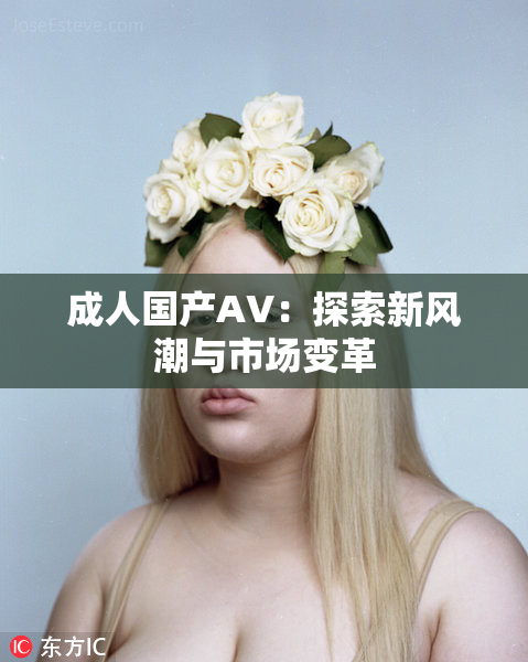 成人国产AV：探索新风潮与市场变革