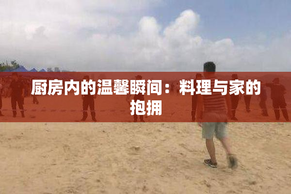 厨房内的温馨瞬间：料理与家的抱拥