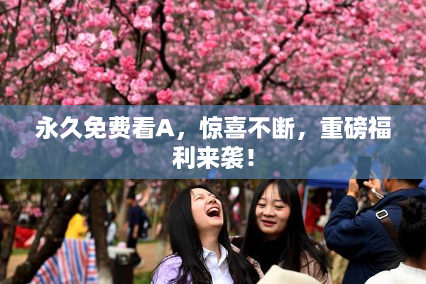 永久免费看A，惊喜不断，重磅福利来袭！