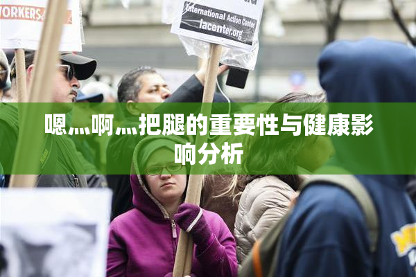 嗯灬啊灬把腿的重要性与健康影响分析