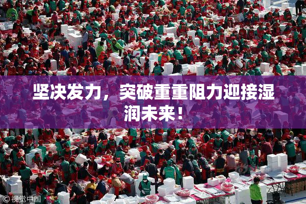坚决发力，突破重重阻力迎接湿润未来！