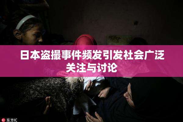 日本盗撮事件频发引发社会广泛关注与讨论
