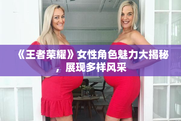 《王者荣耀》女性角色魅力大揭秘，展现多样风采