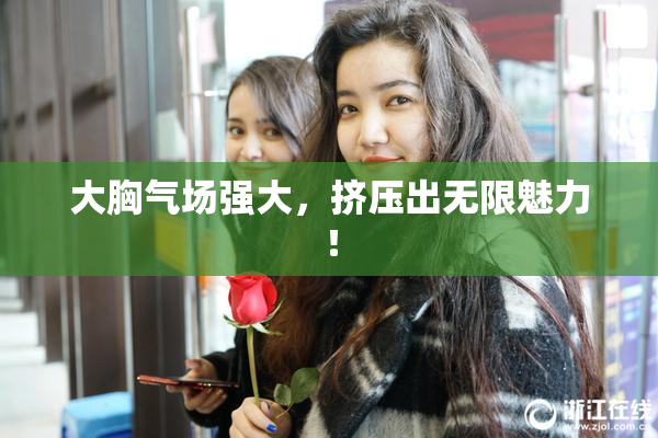 大胸气场强大，挤压出无限魅力！