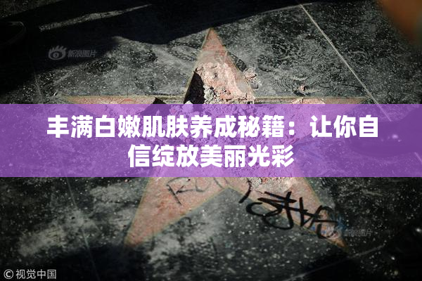 丰满白嫩肌肤养成秘籍：让你自信绽放美丽光彩