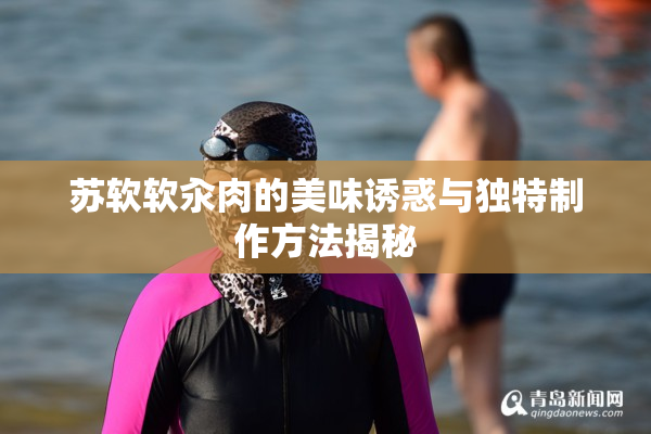 苏软软汆肉的美味诱惑与独特制作方法揭秘