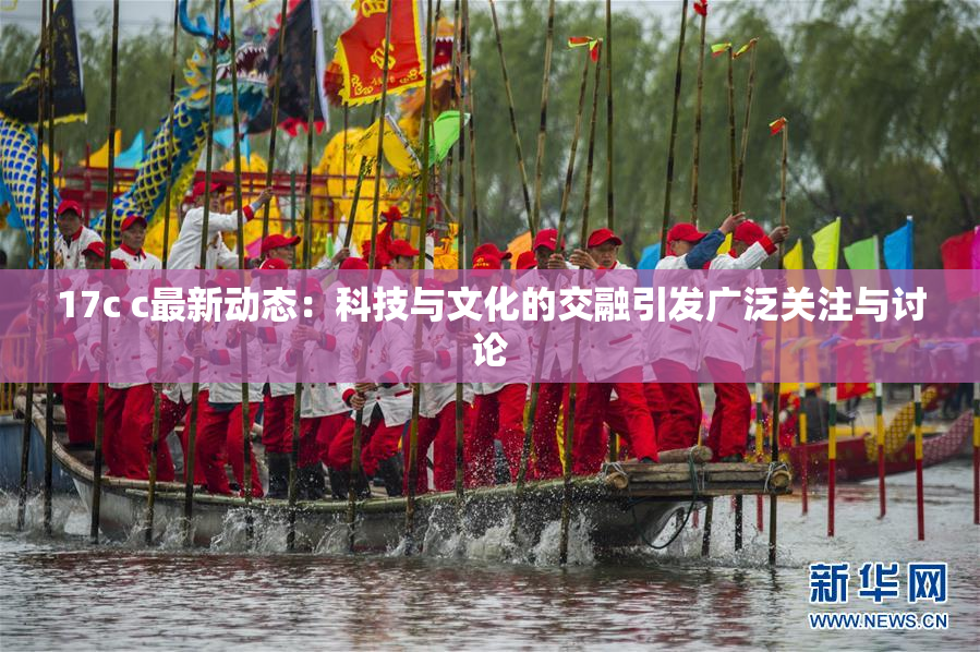 17c c最新动态：科技与文化的交融引发广泛关注与讨论