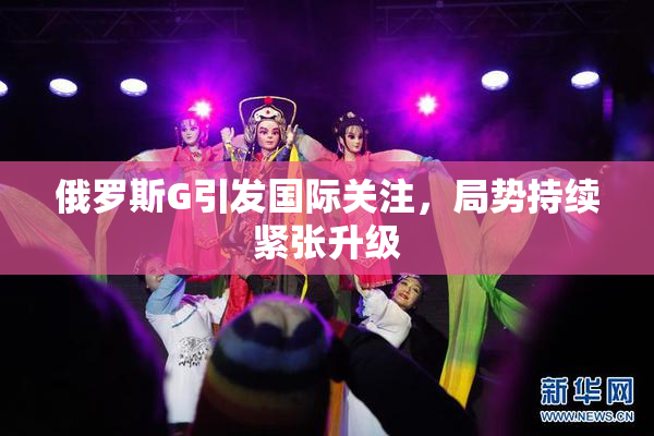 俄罗斯G引发国际关注，局势持续紧张升级
