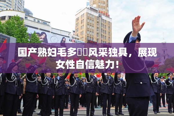 国产熟妇毛多❌‌风采独具，展现女性自信魅力！