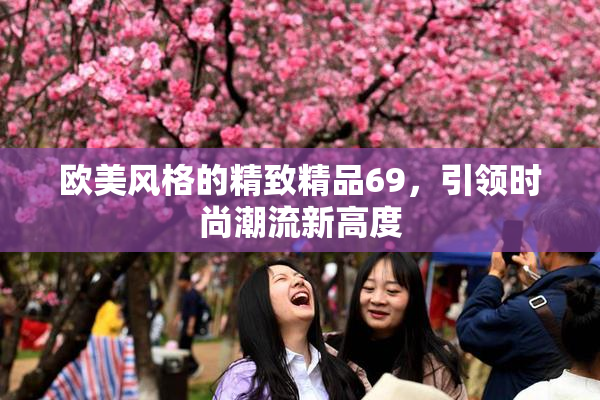 欧美风格的精致精品69，引领时尚潮流新高度