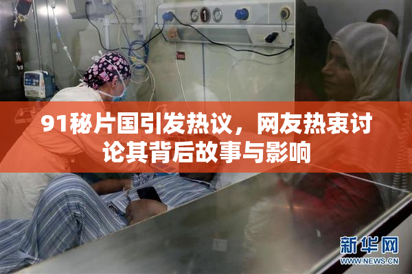 91秘片国引发热议，网友热衷讨论其背后故事与影响