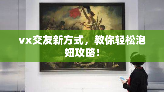 vx交友新方式，教你轻松泡妞攻略！