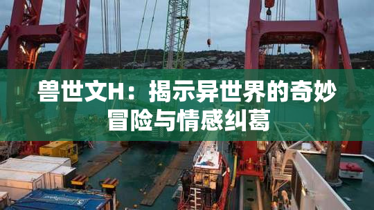兽世文H：揭示异世界的奇妙冒险与情感纠葛