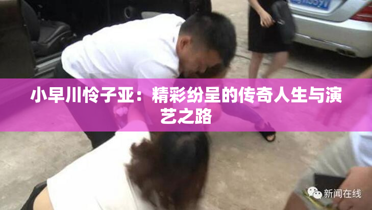 小早川怜子亚：精彩纷呈的传奇人生与演艺之路