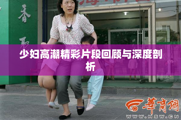 少妇高潮精彩片段回顾与深度剖析