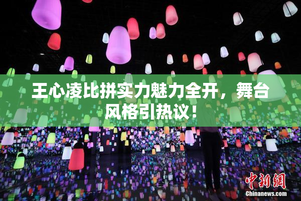 王心凌比拼实力魅力全开，舞台风格引热议！