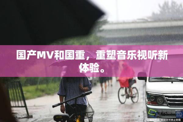 国产MV和国重，重塑音乐视听新体验。