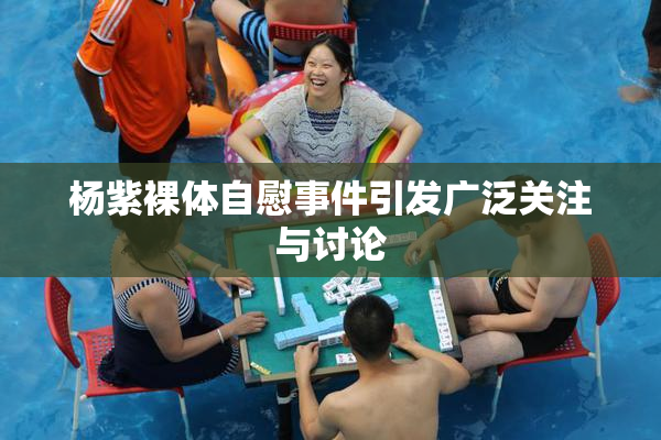 杨紫裸体自慰事件引发广泛关注与讨论