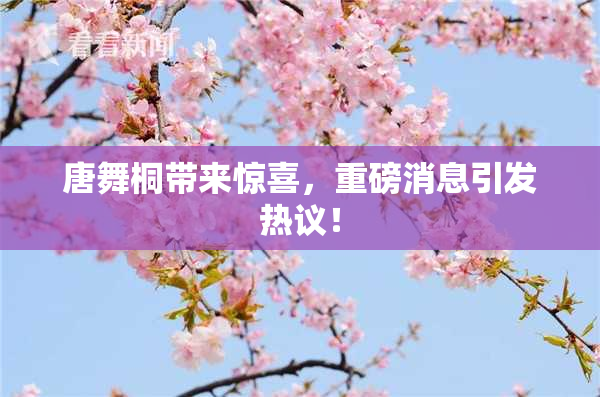 唐舞桐带来惊喜，重磅消息引发热议！