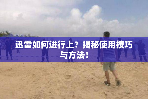 迅雷如何进行上？揭秘使用技巧与方法！