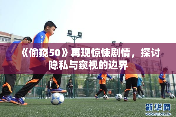 《偷窥50》再现惊悚剧情，探讨隐私与窥视的边界
