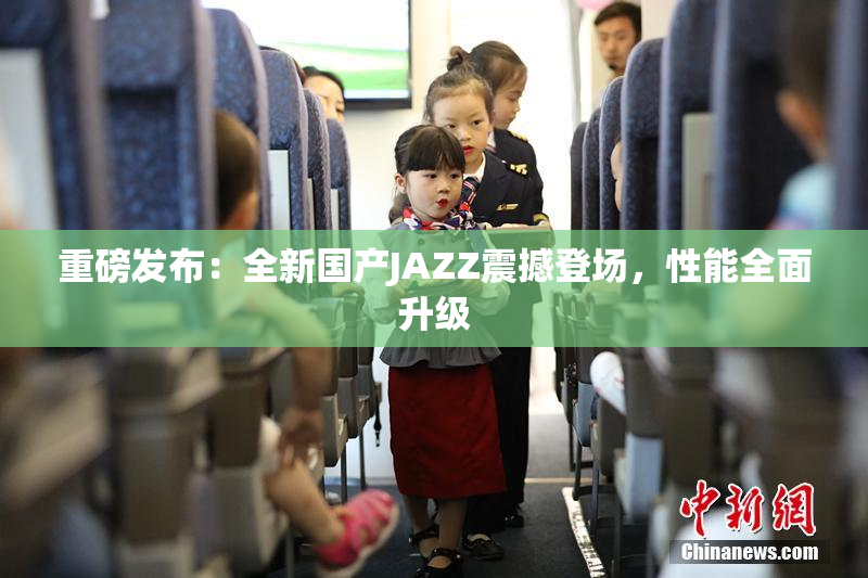 重磅发布：全新国产JAZZ震撼登场，性能全面升级