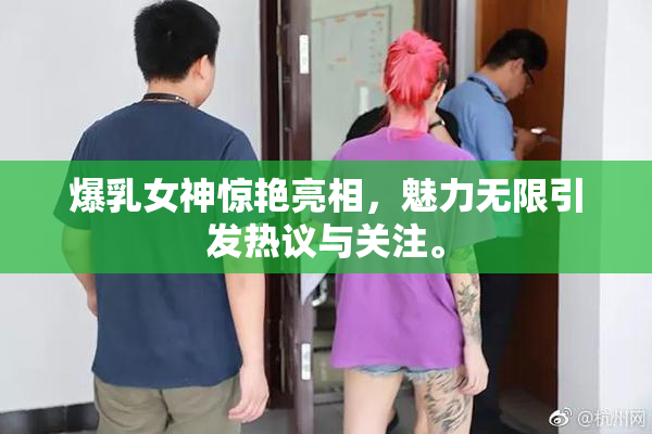 爆乳女神惊艳亮相，魅力无限引发热议与关注。