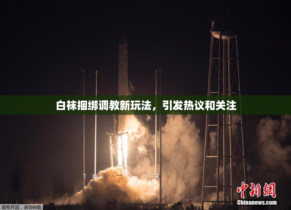 白袜捆绑调教新玩法，引发热议和关注
