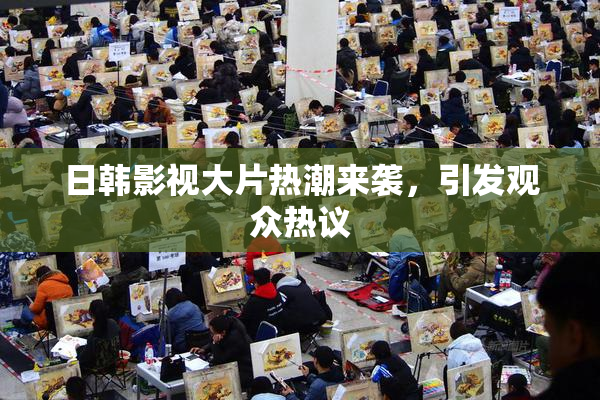 日韩影视大片热潮来袭，引发观众热议
