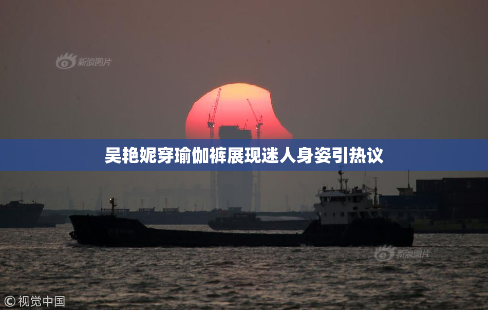 吴艳妮穿瑜伽裤展现迷人身姿引热议