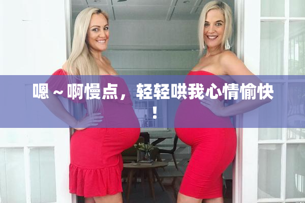嗯～啊慢点，轻轻哄我心情愉快！