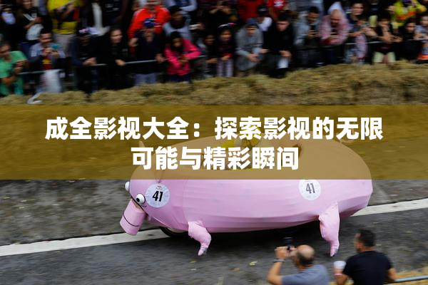 成全影视大全：探索影视的无限可能与精彩瞬间