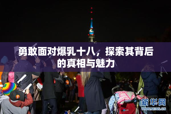 勇敢面对爆乳十八，探索其背后的真相与魅力