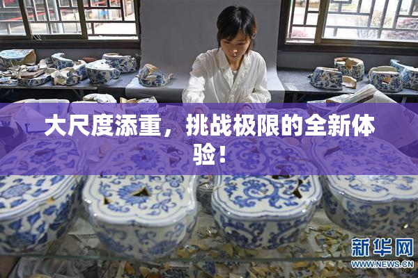 大尺度添重，挑战极限的全新体验！