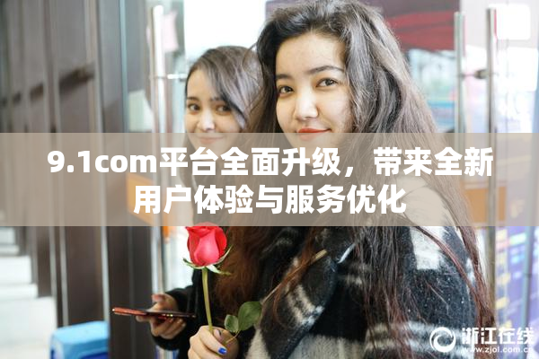 9.1com平台全面升级，带来全新用户体验与服务优化