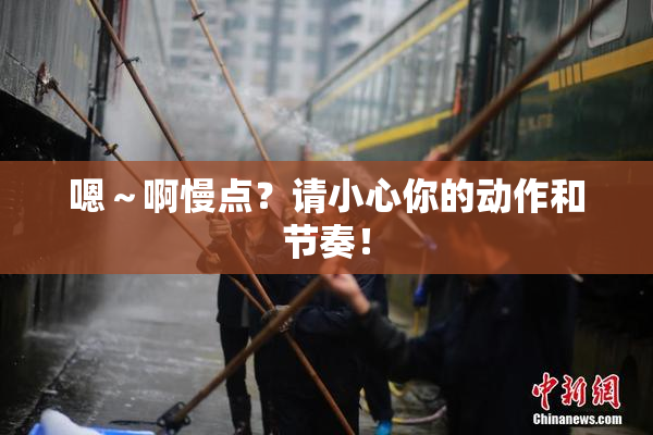嗯～啊慢点？请小心你的动作和节奏！