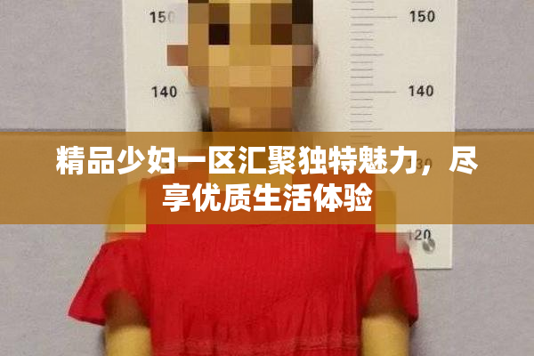 精品少妇一区汇聚独特魅力，尽享优质生活体验