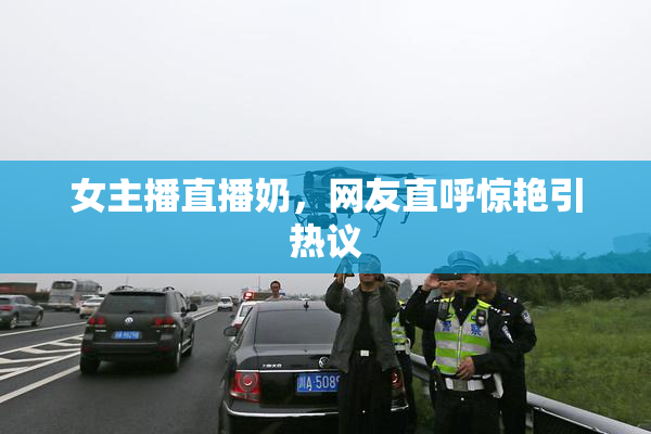 女主播直播奶，网友直呼惊艳引热议