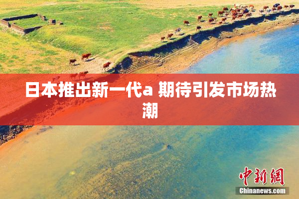 日本推出新一代a 期待引发市场热潮