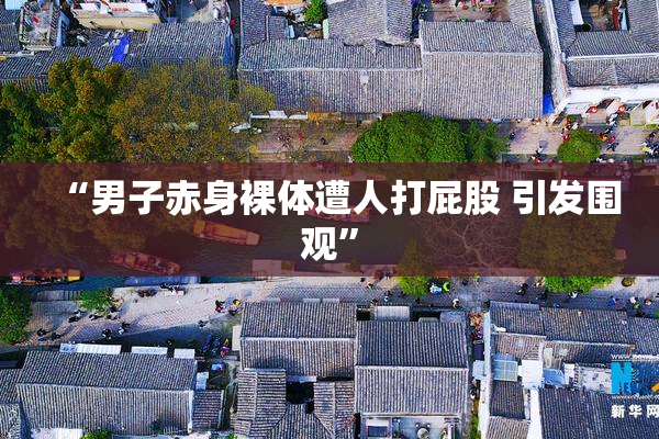 “男子赤身裸体遭人打屁股 引发围观”