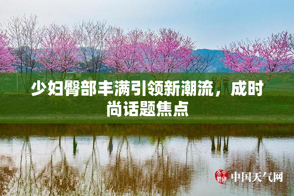 少妇臀部丰满引领新潮流，成时尚话题焦点