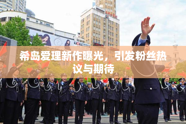 希岛爱理新作曝光，引发粉丝热议与期待