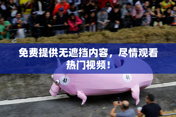 免费提供无遮挡内容，尽情观看热门视频！