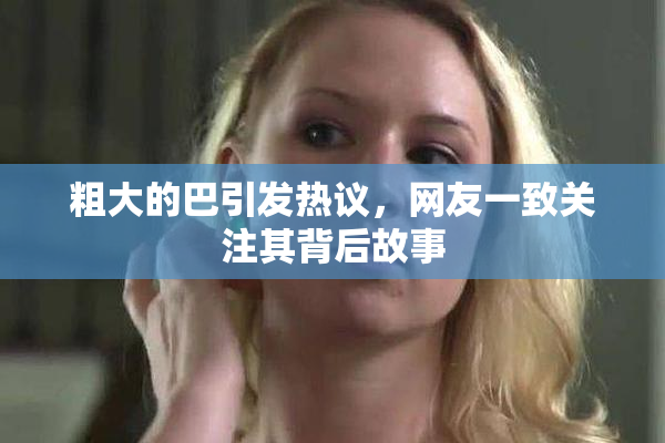 粗大的巴引发热议，网友一致关注其背后故事