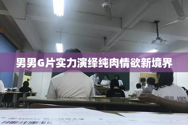 男男G片实力演绎纯肉情欲新境界
